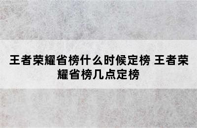 王者荣耀省榜什么时候定榜 王者荣耀省榜几点定榜